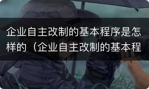 企业自主改制的基本程序是怎样的（企业自主改制的基本程序是怎样的呢）