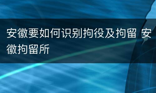 安徽要如何识别拘役及拘留 安徽拘留所