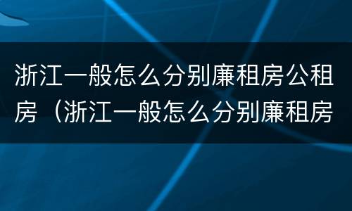 浙江一般怎么分别廉租房公租房（浙江一般怎么分别廉租房公租房的）