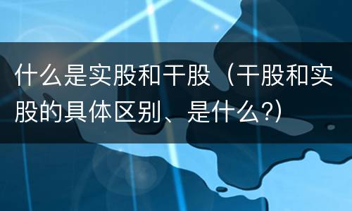 什么是实股和干股（干股和实股的具体区别、是什么?）