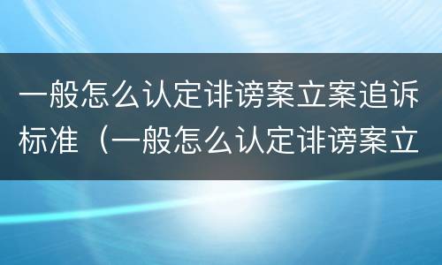 一般怎么认定诽谤案立案追诉标准（一般怎么认定诽谤案立案追诉标准呢）