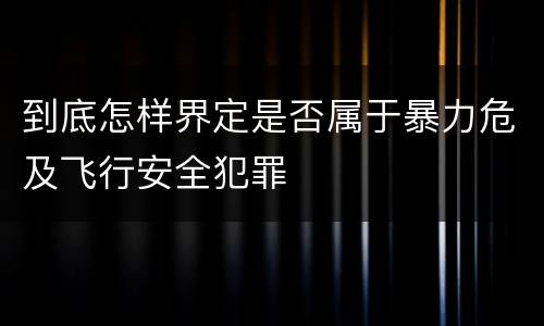 到底怎样界定是否属于暴力危及飞行安全犯罪