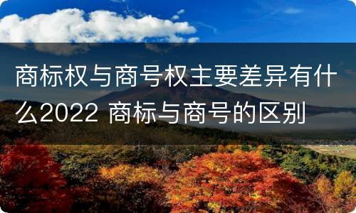 商标权与商号权主要差异有什么2022 商标与商号的区别