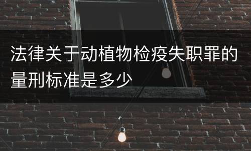 法律关于动植物检疫失职罪的量刑标准是多少