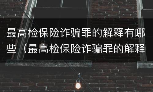 最高检保险诈骗罪的解释有哪些（最高检保险诈骗罪的解释有哪些呢）