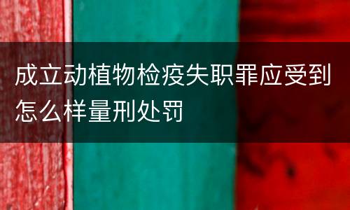 成立动植物检疫失职罪应受到怎么样量刑处罚