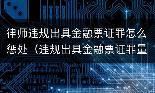 律师违规出具金融票证罪怎么惩处（违规出具金融票证罪量刑）