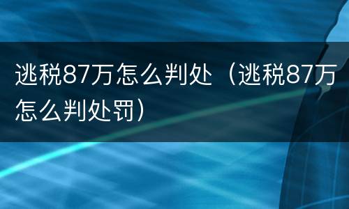逃税87万怎么判处（逃税87万怎么判处罚）