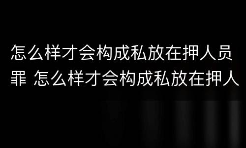 怎么样才会构成私放在押人员罪 怎么样才会构成私放在押人员罪行