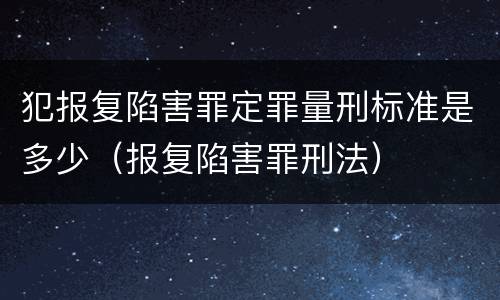犯报复陷害罪定罪量刑标准是多少（报复陷害罪刑法）