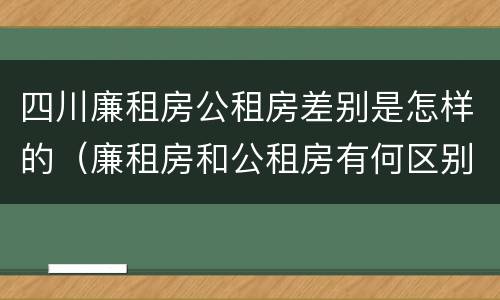 四川廉租房公租房差别是怎样的（廉租房和公租房有何区别）