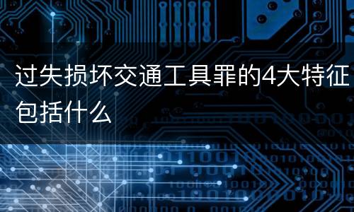 过失损坏交通工具罪的4大特征包括什么