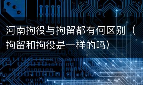 河南拘役与拘留都有何区别（拘留和拘役是一样的吗）