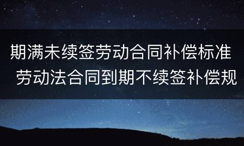 期满未续签劳动合同补偿标准 劳动法合同到期不续签补偿规定