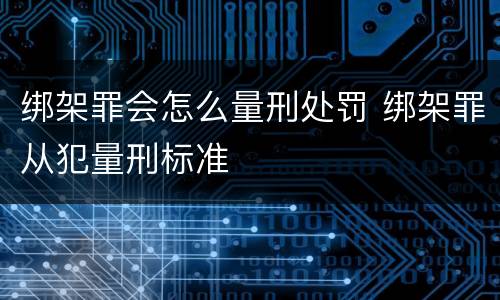 绑架罪会怎么量刑处罚 绑架罪从犯量刑标准