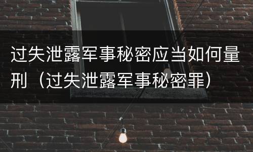 过失泄露军事秘密应当如何量刑（过失泄露军事秘密罪）