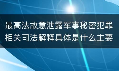 最高法故意泄露军事秘密犯罪相关司法解释具体是什么主要规定
