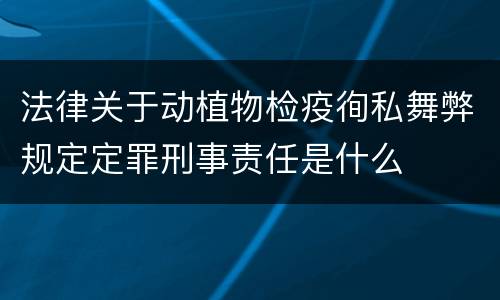 法律关于动植物检疫徇私舞弊规定定罪刑事责任是什么