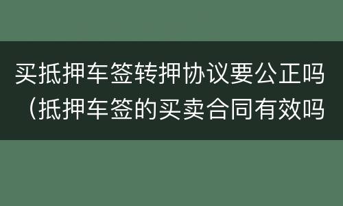 买抵押车签转押协议要公正吗（抵押车签的买卖合同有效吗?）
