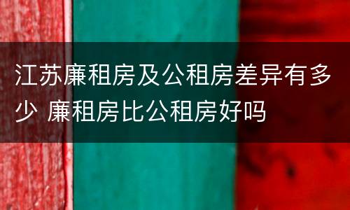 江苏廉租房及公租房差异有多少 廉租房比公租房好吗