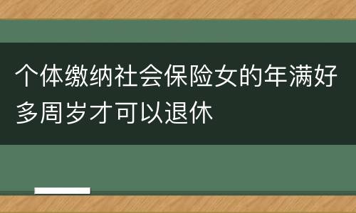 个体缴纳社会保险女的年满好多周岁才可以退休