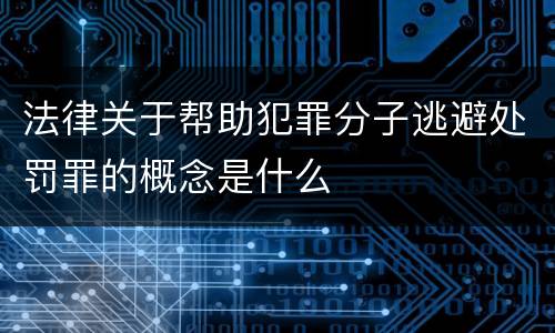 法律关于帮助犯罪分子逃避处罚罪的概念是什么