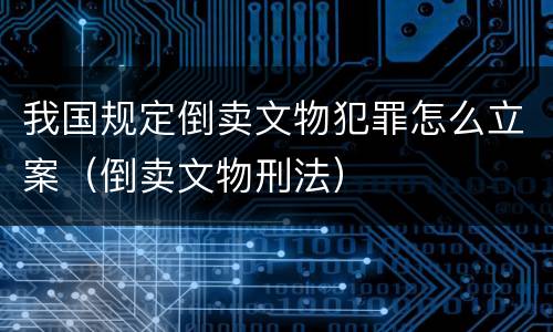 我国规定倒卖文物犯罪怎么立案（倒卖文物刑法）