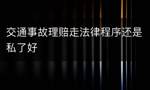 交通事故理赔走法律程序还是私了好
