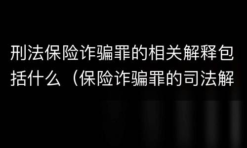 刑法保险诈骗罪的相关解释包括什么（保险诈骗罪的司法解释）
