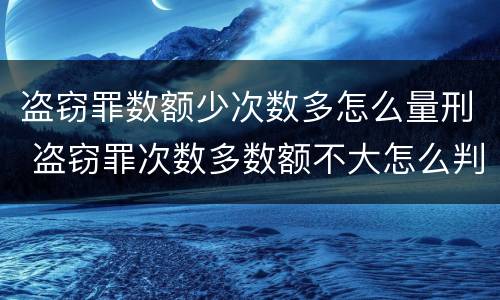 盗窃罪数额少次数多怎么量刑 盗窃罪次数多数额不大怎么判