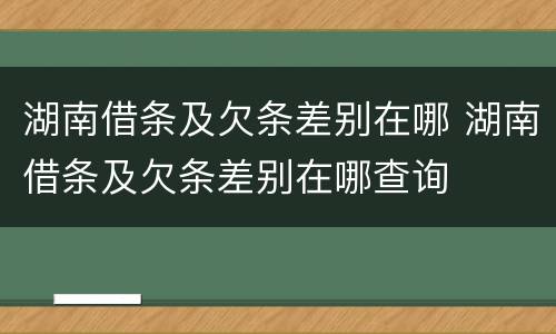湖南借条及欠条差别在哪 湖南借条及欠条差别在哪查询
