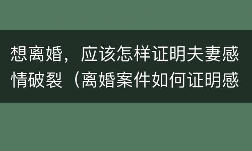 想离婚，应该怎样证明夫妻感情破裂（离婚案件如何证明感情破裂）