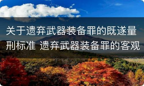 关于遗弃武器装备罪的既遂量刑标准 遗弃武器装备罪的客观方面表现为