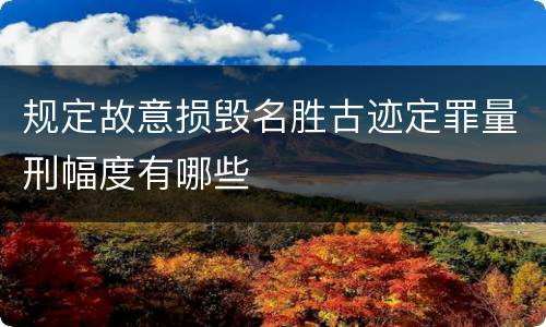 规定故意损毁名胜古迹定罪量刑幅度有哪些