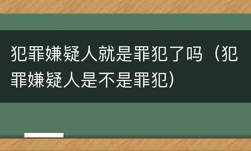 犯罪嫌疑人就是罪犯了吗（犯罪嫌疑人是不是罪犯）