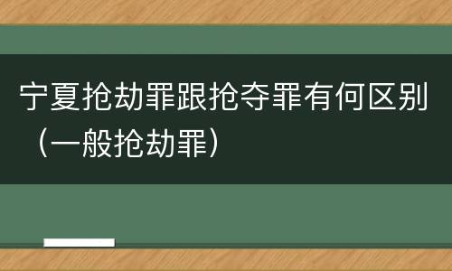 宁夏抢劫罪跟抢夺罪有何区别（一般抢劫罪）