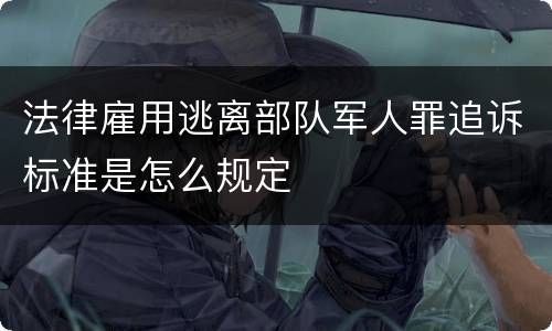 法律雇用逃离部队军人罪追诉标准是怎么规定