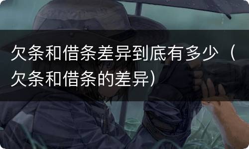 欠条和借条差异到底有多少（欠条和借条的差异）