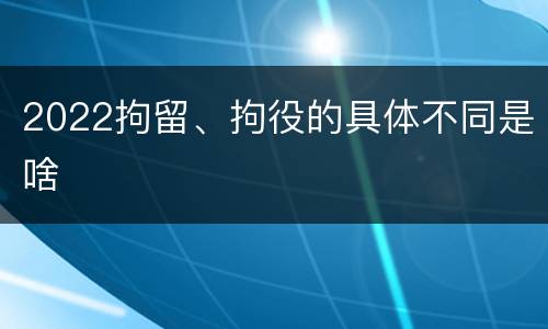 2022拘留、拘役的具体不同是啥