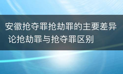 安徽抢夺罪抢劫罪的主要差异 论抢劫罪与抢夺罪区别