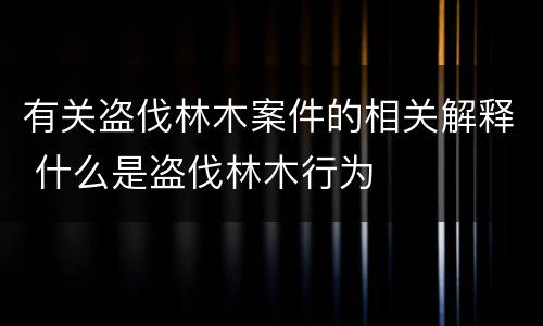 有关盗伐林木案件的相关解释 什么是盗伐林木行为