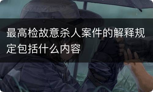 最高检故意杀人案件的解释规定包括什么内容