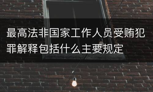 最高法非国家工作人员受贿犯罪解释包括什么主要规定