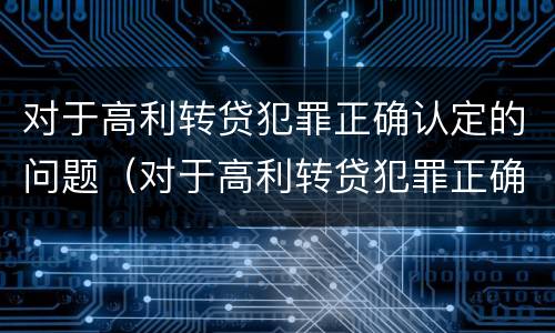 对于高利转贷犯罪正确认定的问题（对于高利转贷犯罪正确认定的问题有）