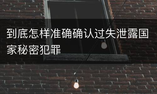 到底怎样准确确认过失泄露国家秘密犯罪