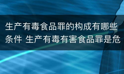 生产有毒食品罪的构成有哪些条件 生产有毒有害食品罪是危险犯吗