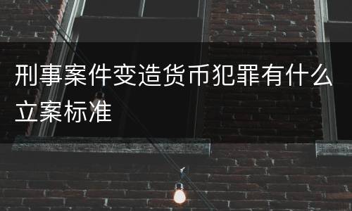 刑事案件变造货币犯罪有什么立案标准