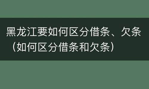 黑龙江要如何区分借条、欠条（如何区分借条和欠条）