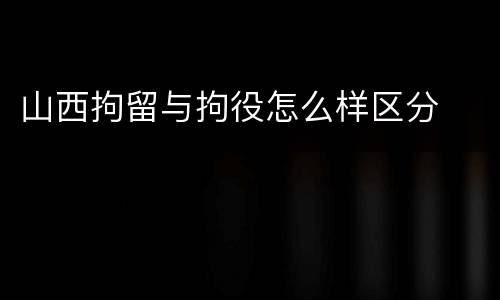 山西拘留与拘役怎么样区分