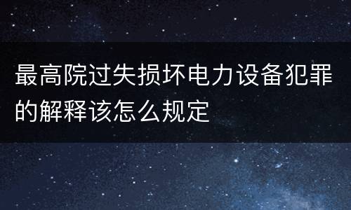最高院过失损坏电力设备犯罪的解释该怎么规定